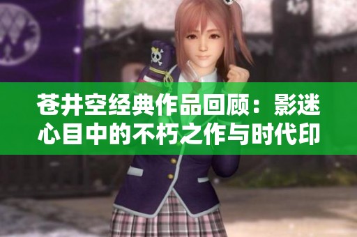 苍井空经典作品回顾：影迷心目中的不朽之作与时代印记