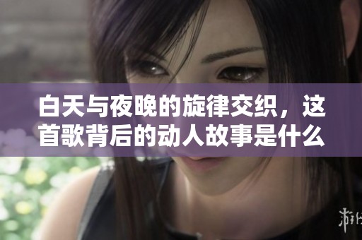 白天与夜晚的旋律交织，这首歌背后的动人故事是什么？