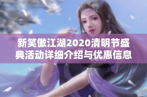 新笑傲江湖2020清明节盛典活动详细介绍与优惠信息汇总