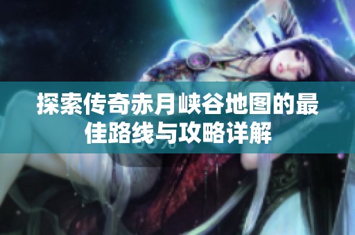 探索传奇赤月峡谷地图的最佳路线与攻略详解