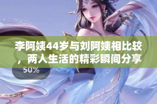 李阿姨44岁与刘阿姨相比较，两人生活的精彩瞬间分享