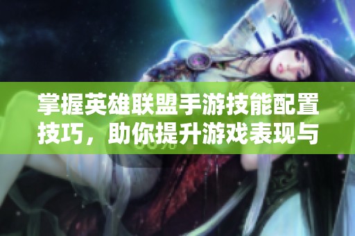 掌握英雄联盟手游技能配置技巧，助你提升游戏表现与操作水平