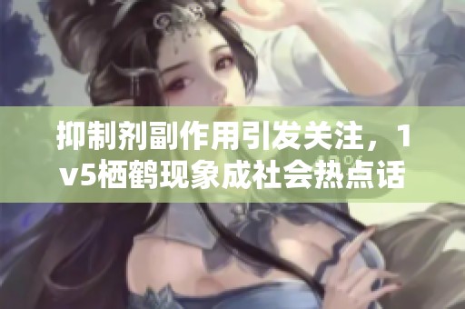 抑制剂副作用引发关注，1v5栖鹤现象成社会热点话题