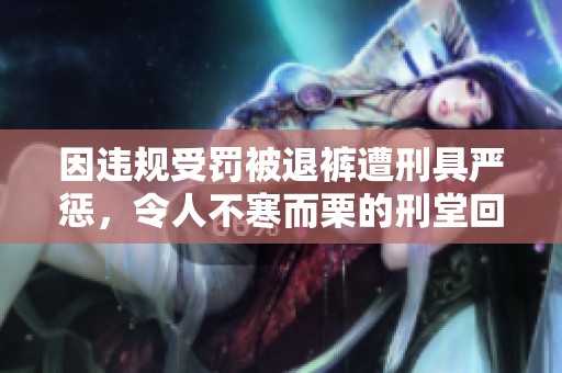 因违规受罚被退裤遭刑具严惩，令人不寒而栗的刑堂回顾