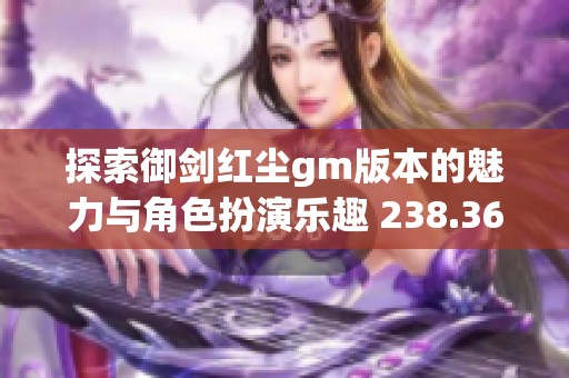 探索御剑红尘gm版本的魅力与角色扮演乐趣 238.36mb 6.0