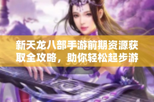 新天龙八部手游前期资源获取全攻略，助你轻松起步游戏之旅