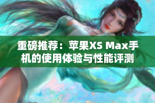 重磅推荐：苹果XS Max手机的使用体验与性能评测