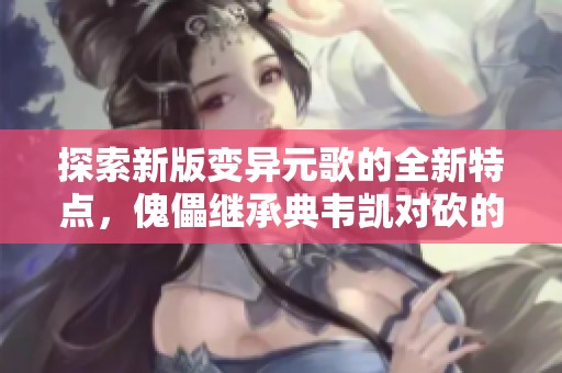 探索新版变异元歌的全新特点，傀儡继承典韦凯对砍的强大属性
