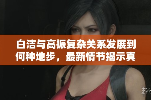 白洁与高振复杂关系发展到何种地步，最新情节揭示真相