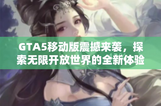 GTA5移动版震撼来袭，探索无限开放世界的全新体验