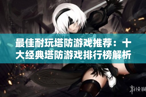 最佳耐玩塔防游戏推荐：十大经典塔防游戏排行榜解析