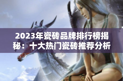 2023年瓷砖品牌排行榜揭秘：十大热门瓷砖推荐分析