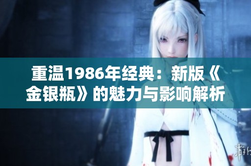 重温1986年经典：新版《金银瓶》的魅力与影响解析