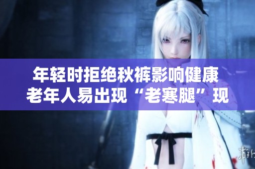年轻时拒绝秋裤影响健康 老年人易出现“老寒腿”现象吗