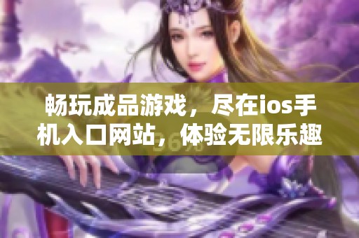 畅玩成品游戏，尽在ios手机入口网站，体验无限乐趣