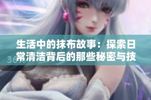 生活中的抹布故事：探索日常清洁背后的那些秘密与技巧