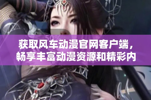 获取风车动漫官网客户端，畅享丰富动漫资源和精彩内容