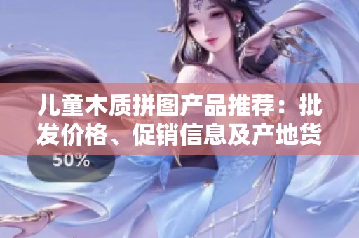 儿童木质拼图产品推荐：批发价格、促销信息及产地货源详解