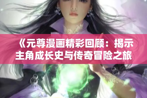 《元尊漫画精彩回顾：揭示主角成长史与传奇冒险之旅》