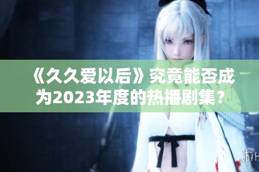 《久久爱以后》究竟能否成为2023年度的热播剧集？