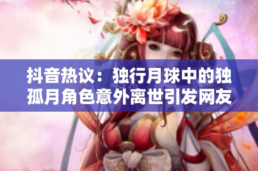 抖音热议：独行月球中的独孤月角色意外离世引发网友讨论