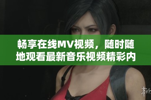 畅享在线MV视频，随时随地观看最新音乐视频精彩内容