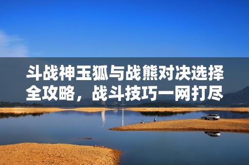 斗战神玉狐与战熊对决选择全攻略，战斗技巧一网打尽