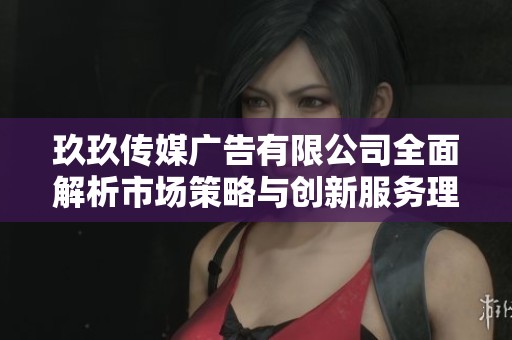 玖玖传媒广告有限公司全面解析市场策略与创新服务理念