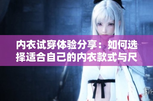 内衣试穿体验分享：如何选择适合自己的内衣款式与尺码