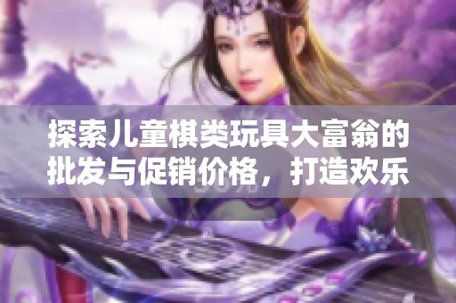 探索儿童棋类玩具大富翁的批发与促销价格，打造欢乐游戏时光