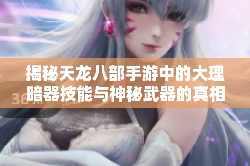 揭秘天龙八部手游中的大理暗器技能与神秘武器的真相