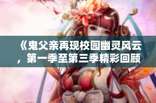 《鬼父亲再现校园幽灵风云，第一季至第三季精彩回顾》