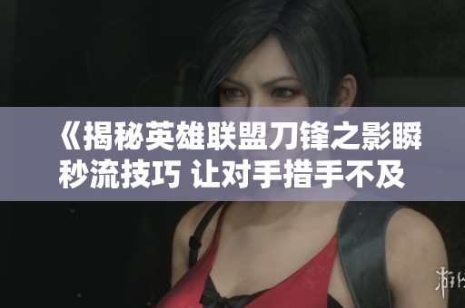 《揭秘英雄联盟刀锋之影瞬秒流技巧 让对手措手不及的致命一击》