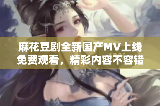 麻花豆剧全新国产MV上线免费观看，精彩内容不容错过