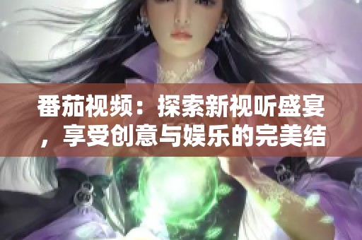 番茄视频：探索新视听盛宴，享受创意与娱乐的完美结合