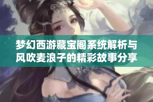 梦幻西游藏宝阁系统解析与风吹麦浪子的精彩故事分享