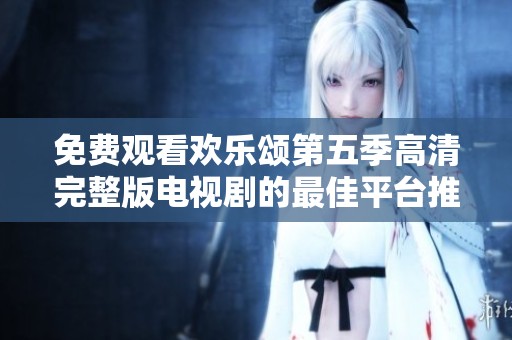 免费观看欢乐颂第五季高清完整版电视剧的最佳平台推荐