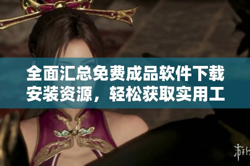 全面汇总免费成品软件下载安装资源，轻松获取实用工具