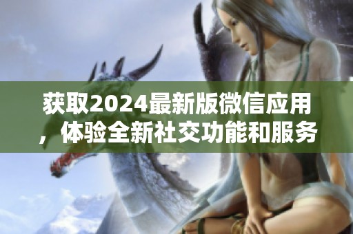 获取2024最新版微信应用，体验全新社交功能和服务