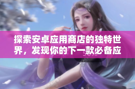 探索安卓应用商店的独特世界，发现你的下一款必备应用