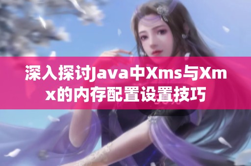 深入探讨Java中Xms与Xmx的内存配置设置技巧