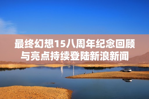 最终幻想15八周年纪念回顾与亮点持续登陆新浪新闻