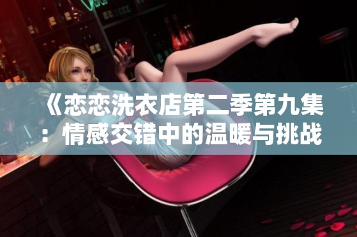 《恋恋洗衣店第二季第九集：情感交错中的温暖与挑战》