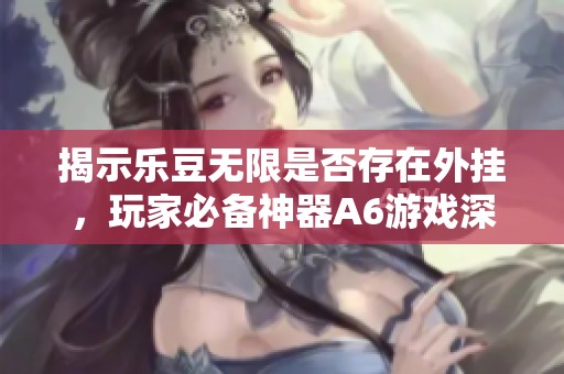 揭示乐豆无限是否存在外挂，玩家必备神器A6游戏深入分析