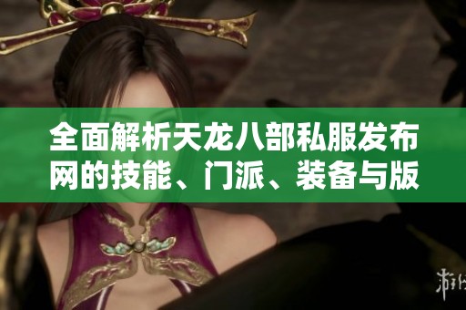 全面解析天龙八部私服发布网的技能、门派、装备与版本细节