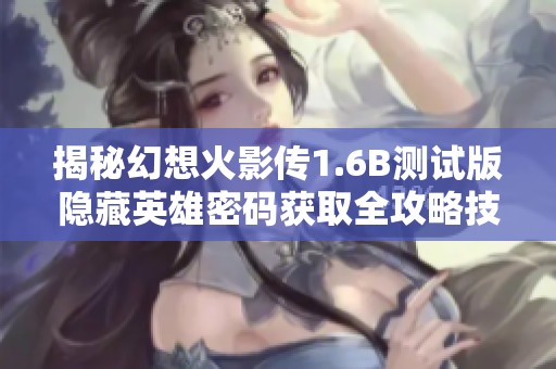 揭秘幻想火影传1.6B测试版隐藏英雄密码获取全攻略技巧
