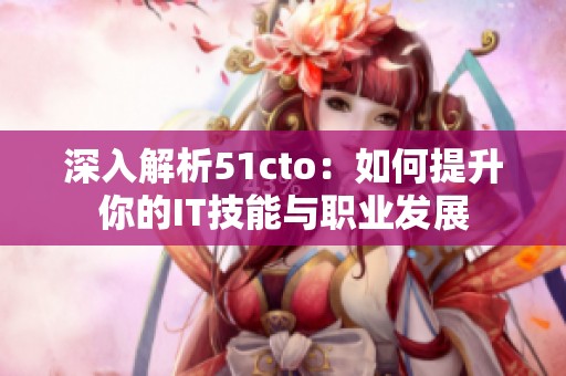 深入解析51cto：如何提升你的IT技能与职业发展