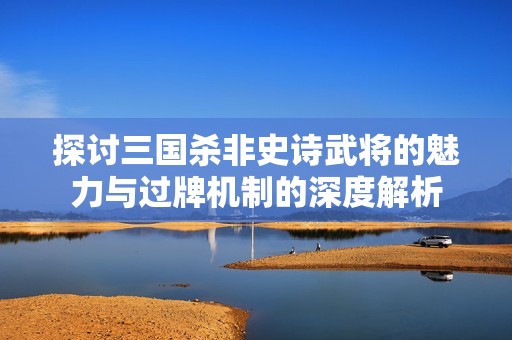 探讨三国杀非史诗武将的魅力与过牌机制的深度解析