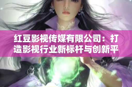 红豆影视传媒有限公司：打造影视行业新标杆与创新平台