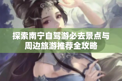 探索南宁自驾游必去景点与周边旅游推荐全攻略